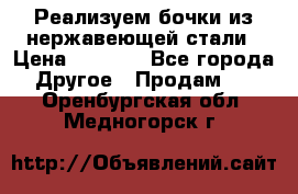 Реализуем бочки из нержавеющей стали › Цена ­ 3 550 - Все города Другое » Продам   . Оренбургская обл.,Медногорск г.